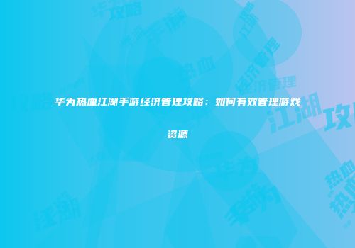 华为热血江湖手游经济管理攻略：如何有效管理游戏资源