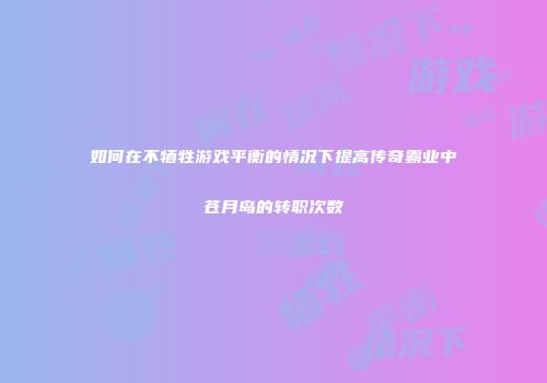 如何在不牺牲游戏平衡的情况下提高传奇霸业中苍月岛的转职次数