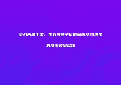 梦幻西游手游：宝石与锤子价值解析及13级宝石所需数量揭秘