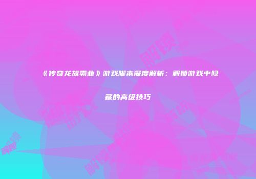 《传奇龙族霸业》游戏脚本深度解析：解锁游戏中隐藏的高级技巧