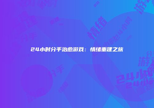 24小时分手治愈游戏：情绪重建之旅
