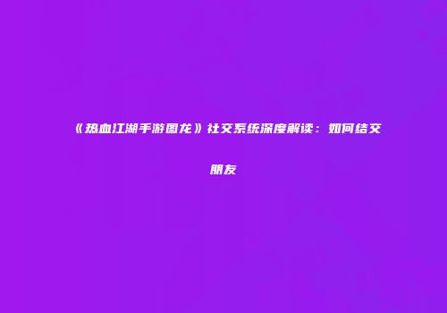 《热血江湖手游图龙》社交系统深度解读：如何结交朋友