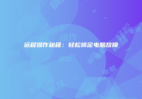 远程操作秘籍：轻松搞定电脑故障