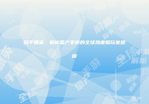 和平精英：解析国产手游的全球热度和玩家规模