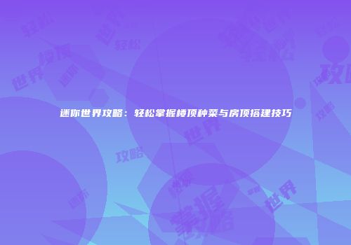迷你世界攻略：轻松掌握楼顶种菜与房顶搭建技巧