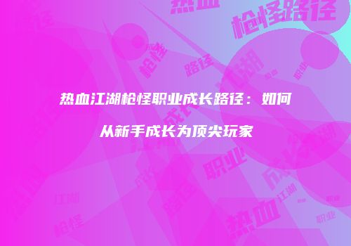 热血江湖枪怪职业成长路径：如何从新手成长为顶尖玩家