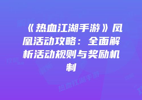 《热血江湖手游》凤凰活动攻略：全面解析活动规则与奖励机制