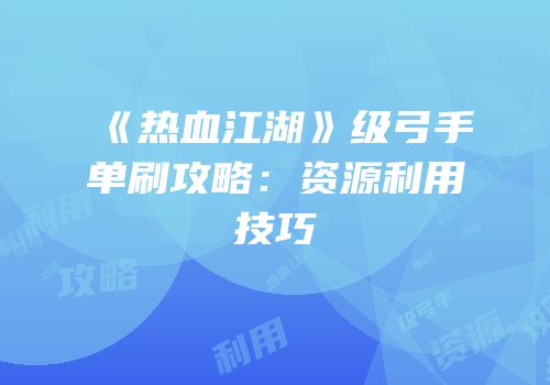 《热血江湖》级弓手单刷攻略：资源利用技巧