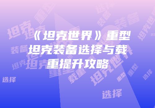 《坦克世界》重型坦克装备选择与载重提升攻略
