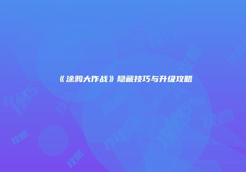 《涂鸦大作战》隐藏技巧与升级攻略