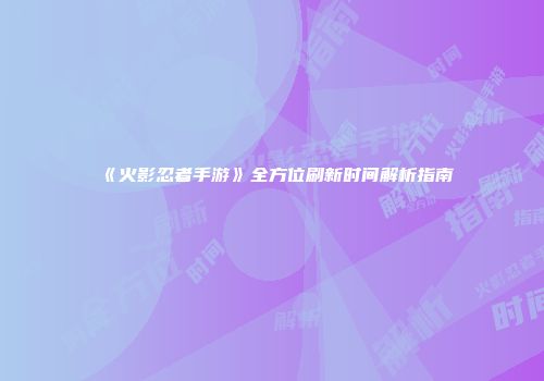 《火影忍者手游》全方位刷新时间解析指南