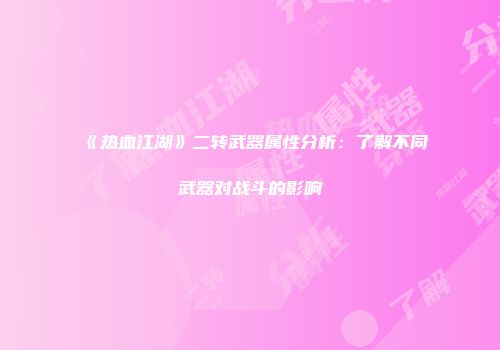 《热血江湖》二转武器属性分析：了解不同武器对战斗的影响