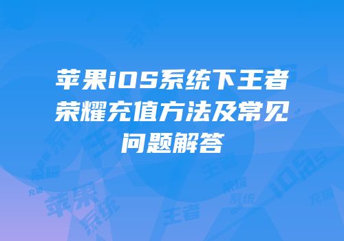 苹果iOS系统下王者荣耀充值方法及常见问题解答