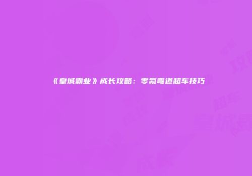 《皇城霸业》成长攻略：零氪弯道超车技巧