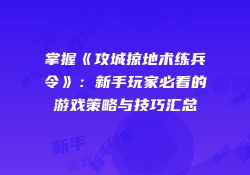 掌握《攻城掠地术练兵令》：新手玩家必看的游戏策略与技巧汇总