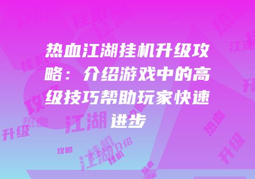 热血江湖挂机升级攻略：介绍游戏中的高级技巧帮助玩家快速进步