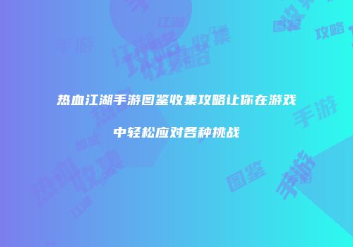 热血江湖手游图鉴收集攻略让你在游戏中轻松应对各种挑战
