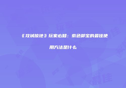 《攻城掠地》玩家必知：紫色御宝的最佳使用方法是什么