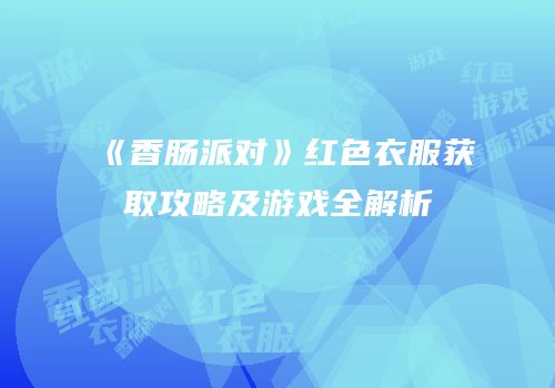 《香肠派对》红色衣服获取攻略及游戏全解析