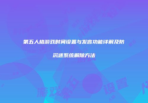 第五人格游戏时间设置与发言功能详解及防沉迷系统解除方法