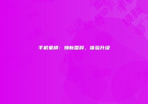 手机象棋：焕新国粹，体验升级