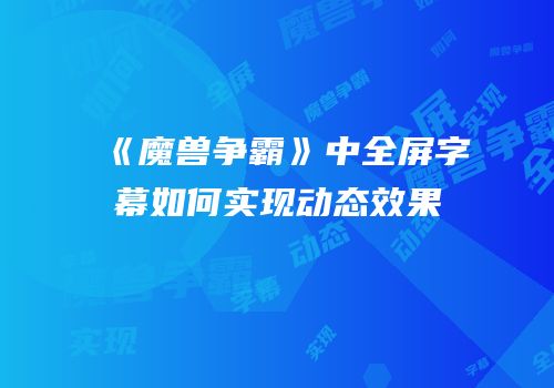 《魔兽争霸》中全屏字幕如何实现动态效果