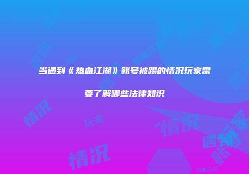 当遇到《热血江湖》账号被踢的情况玩家需要了解哪些法律知识