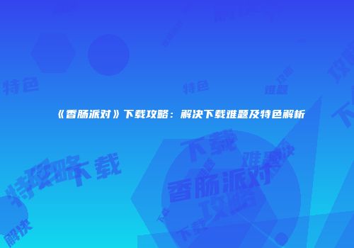 《香肠派对》下载攻略：解决下载难题及特色解析