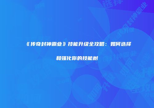 《传奇封神霸业》技能升级全攻略：如何选择和强化你的技能树