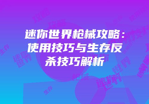 迷你世界枪械攻略：使用技巧与生存反杀技巧解析