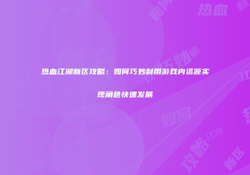 热血江湖新区攻略：如何巧妙利用游戏内资源实现角色快速发展