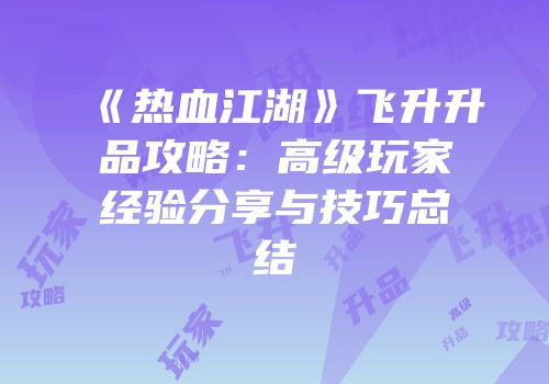 《热血江湖》飞升升品攻略：高级玩家经验分享与技巧总结