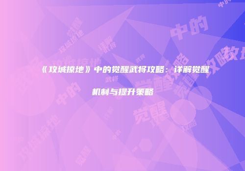 《攻城掠地》中的觉醒武将攻略：详解觉醒机制与提升策略