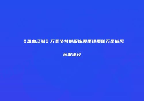 《热血江湖》万圣节特供服饰哪里找揭秘万圣披风获取途径