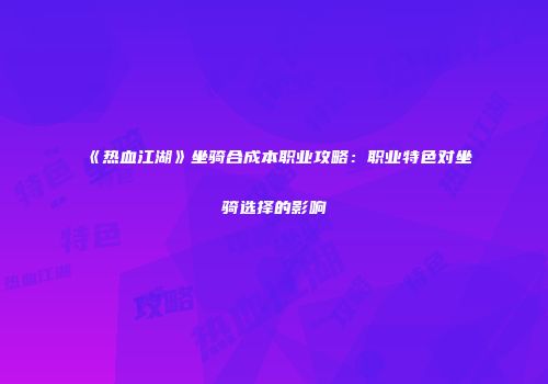 《热血江湖》坐骑合成本职业攻略：职业特色对坐骑选择的影响