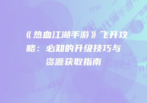 《热血江湖手游》飞升攻略:必知的升级技巧与资源获取指南