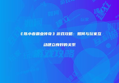 《陈小春霸业传奇》游戏攻略：如何与玩家互动建立良好的关系