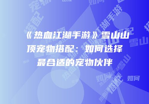 《热血江湖手游》雪山山顶宠物搭配：如何选择最合适的宠物伙伴