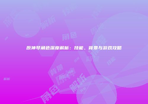 原神琴角色深度解析：技能、背景与游戏攻略