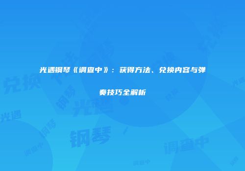 光遇钢琴《调查中》：获得方法、兑换内容与弹奏技巧全解析