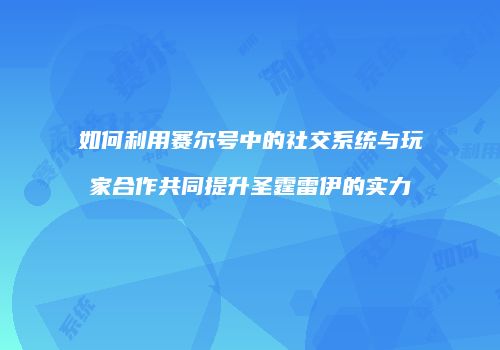 如何利用赛尔号中的社交系统与玩家合作共同提升圣霆雷伊的实力