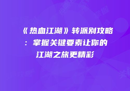 《热血江湖》转派别攻略：掌握关键要素让你的江湖之旅更精彩