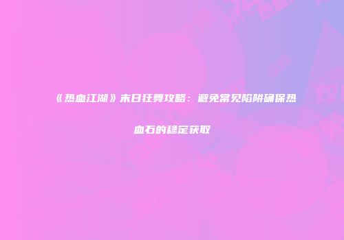 《热血江湖》末日狂舞攻略:避免常见陷阱确保热血石的稳定获取