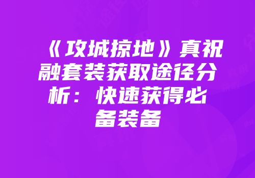 《攻城掠地》真祝融套装获取途径分析:快速获得必备装备