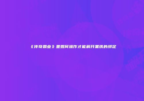 《传奇霸业》里如何操作才能解开黑铁的绑定