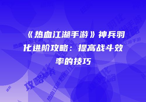 《热血江湖手游》神兵羽化进阶攻略：提高战斗效率的技巧