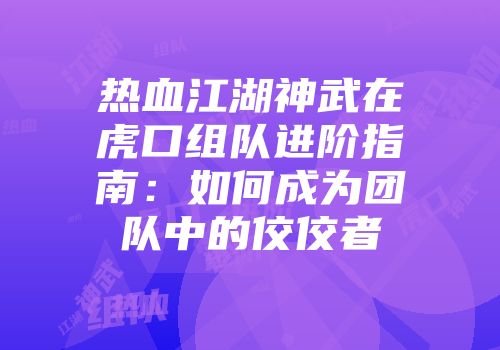 热血江湖神武在虎口组队进阶指南：如何成为团队中的佼佼者