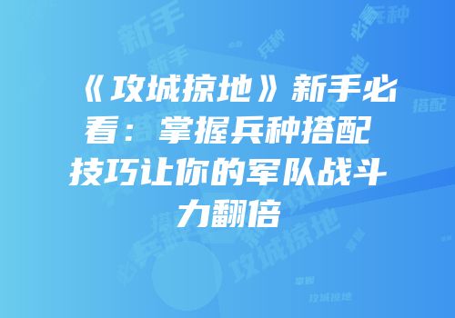 《攻城掠地》新手必看：掌握兵种搭配技巧让你的军队战斗力翻倍