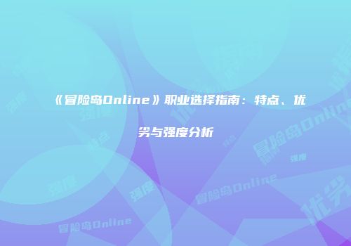 《冒险岛Online》职业选择指南：特点、优劣与强度分析