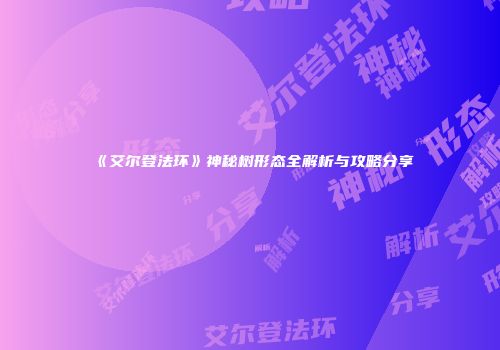 《艾尔登法环》神秘树形态全解析与攻略分享